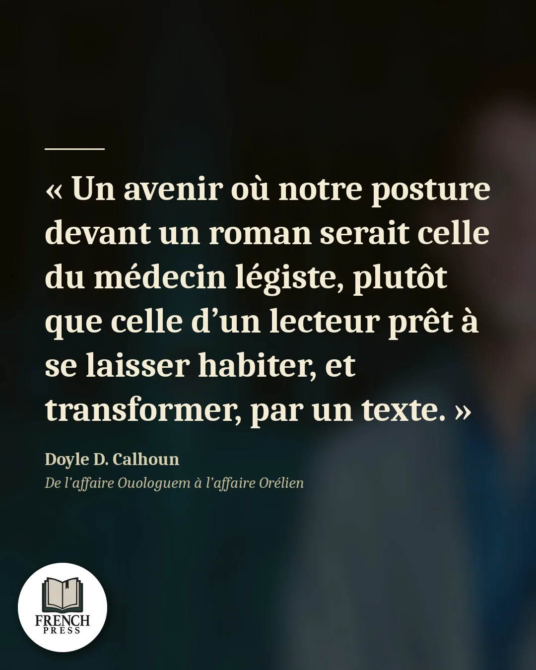 « Un avenir où notre posture devant un roman serait celle du médecin légiste, plutôt que celle d’un lecteur prêt à se laisser habiter, et transformer, par un texte. » — Doyle D. Calhoun
